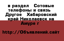  в раздел : Сотовые телефоны и связь » Другое . Хабаровский край,Николаевск-на-Амуре г.
